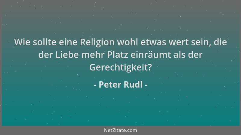 Peter Rudl - Wie sollte eine Religion wohl etwas wert sein, die der Liebe mehr Platz einräumt als der Gerechtigkeit?...