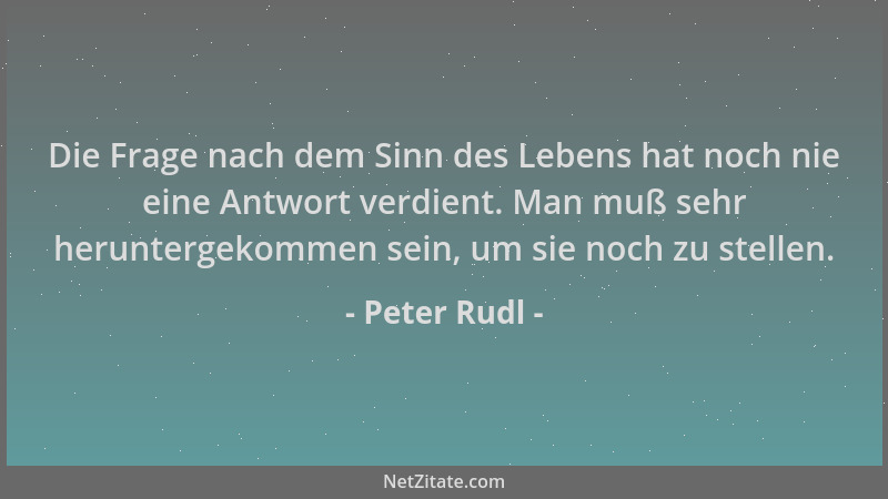 Peter Rudl - Die Frage nach dem Sinn des Lebens hat noch nie eine Antwort verdient. Man muß sehr heruntergekommen sein, um...