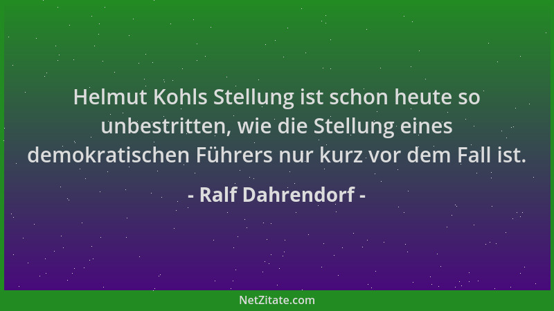 Ralf Dahrendorf - Helmut Kohls Stellung ist schon heute so unbestritten, wie die Stellung eines demokratischen Führers nur...