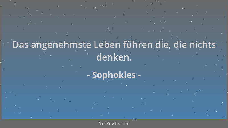 Sophokles - Das angenehmste Leben führen die, die nichts denken....