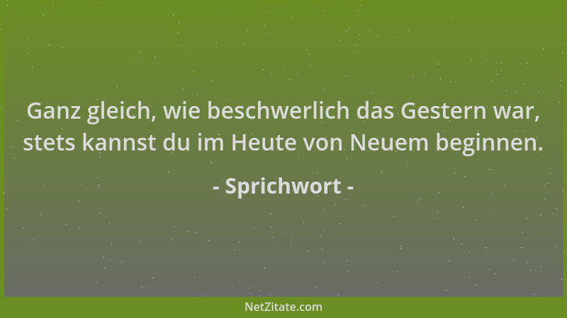 Sprichwort - Ganz gleich, wie beschwerlich das Gestern war, stets kannst du im Heute von Neuem beginnen....