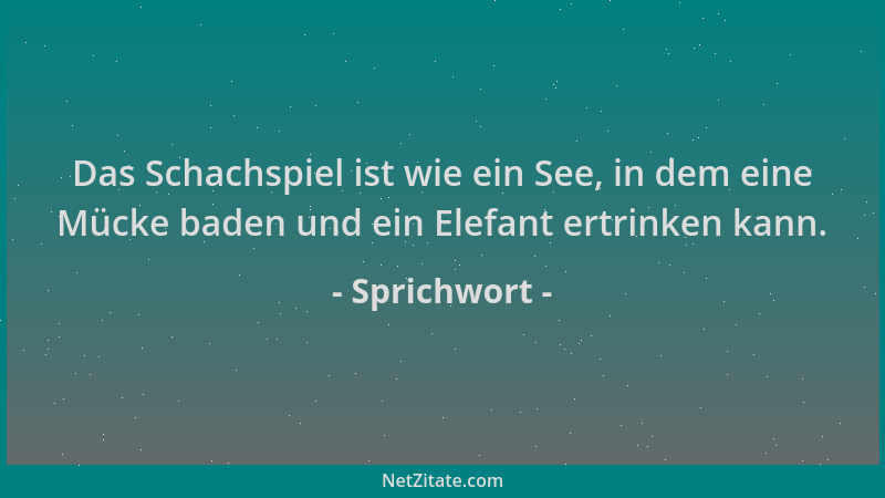 Sprichwort - Das Schachspiel ist wie ein See, in dem eine Mücke baden und ein Elefant ertrinken kann....