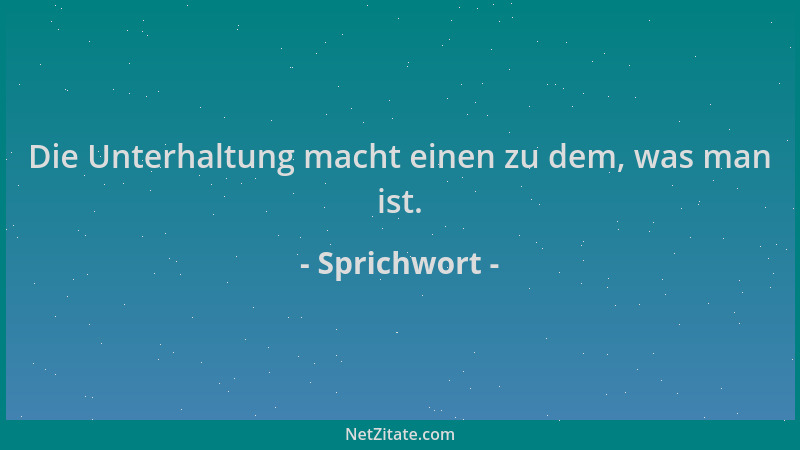 Sprichwort - Die Unterhaltung macht einen zu dem, was man ist....