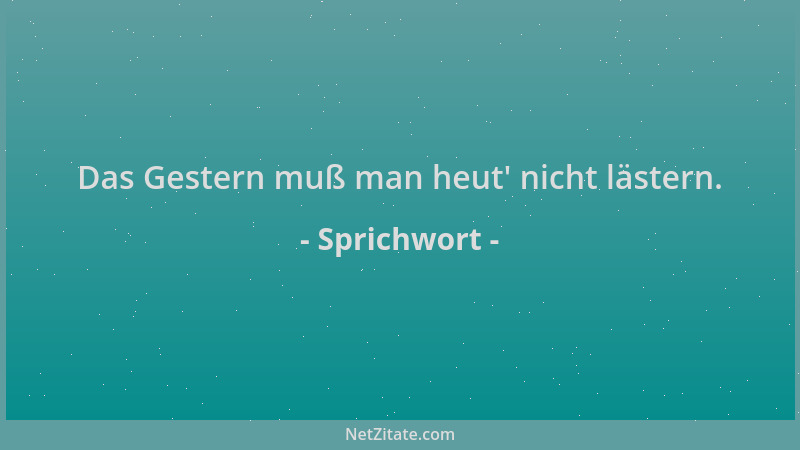 Sprichwort - Das Gestern muß man heut ' nicht lästern....