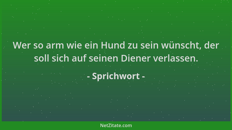 Sprichwort - Wer so arm wie ein Hund zu sein wünscht, der soll sich auf seinen Diener verlassen....