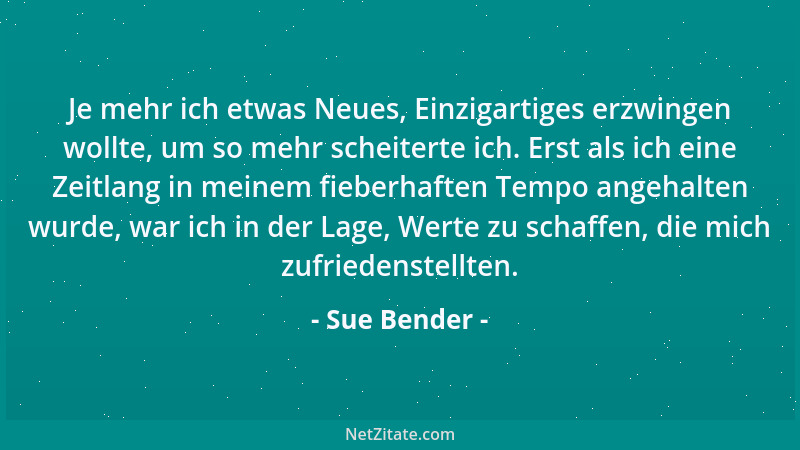 Sue Bender - Je mehr ich etwas Neues, Einzigartiges erzwingen wollte, um so mehr scheiterte ich. Erst als ich eine Zeitlang...