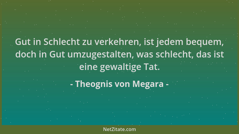Theognis von Megara - Gut in Schlecht zu verkehren, ist jedem bequem, doch in Gut umzugestalten, was schlecht, das ist eine...