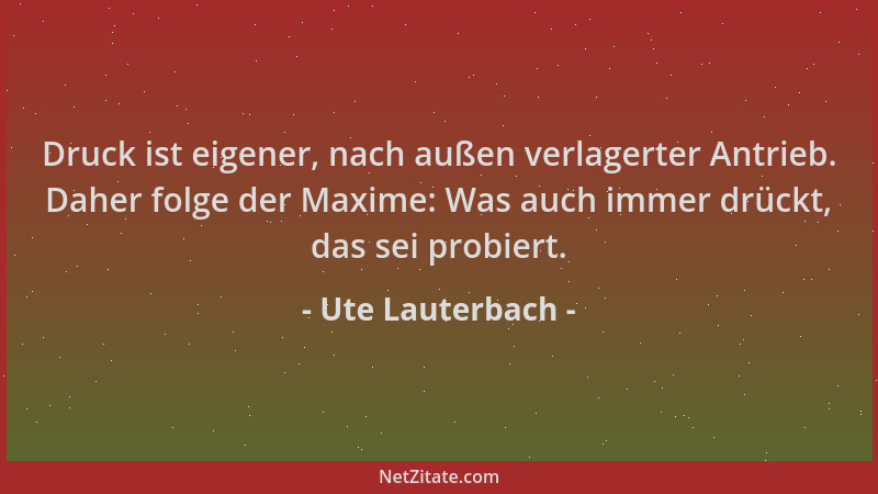 Ute Lauterbach - Druck ist eigener, nach außen verlagerter Antrieb. Daher folge der Maxime: Was auch immer drückt, das sei...
