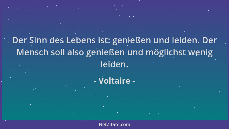 Voltaire - Der Sinn des Lebens ist: genießen und leiden. Der Mensch soll also genießen und möglichst wenig leiden....