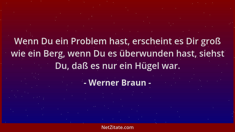 Werner Braun - Wenn Du ein Problem hast, erscheint es Dir groß wie ein Berg, wenn Du es überwunden hast, siehst Du, daß es...