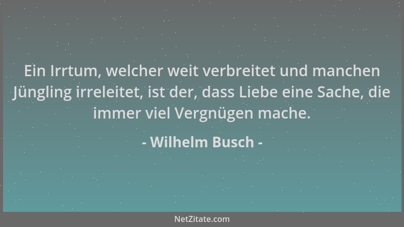 Wilhelm Busch - Ein Irrtum, welcher weit verbreitet und manchen Jüngling irreleitet, ist der, dass Liebe eine Sache, die im...