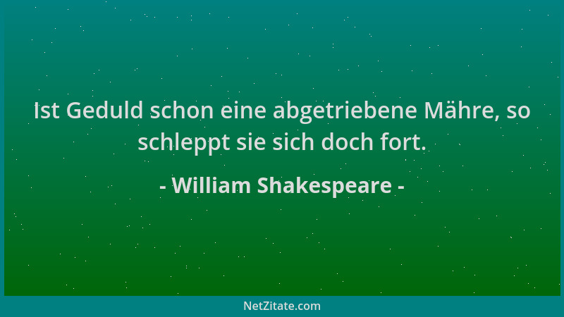 William Shakespeare - Ist Geduld schon eine abgetriebene Mähre, so schleppt sie sich doch fort....