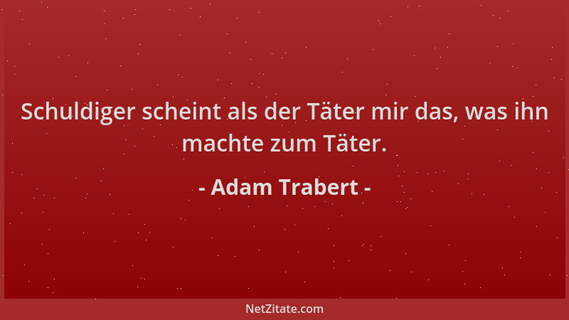 Adam Trabert - Schuldiger scheint als der Täter mir das, was ihn machte zum Täter....