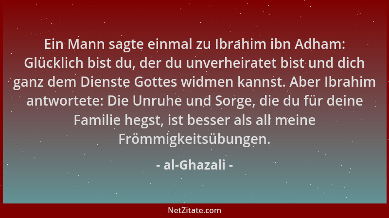 al-Ghazali - Ein Mann sagte einmal zu Ibrahim ibn Adham: Glücklich bist du, der du unverheiratet bist und dich ganz dem Die...