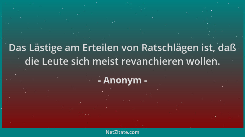 Anonym - Das Lästige am Erteilen von Ratschlägen ist, daß die Leute sich meist revanchieren wollen....