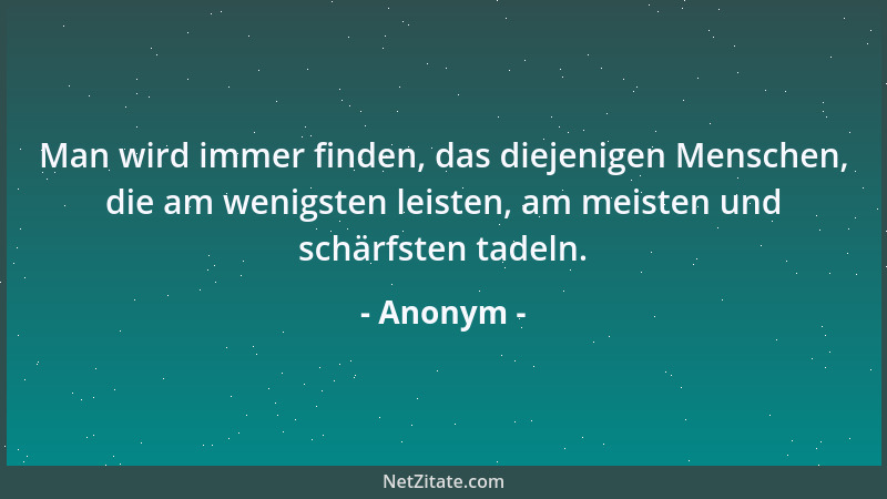 Anonym - Man wird immer finden, das diejenigen Menschen, die am wenigsten leisten, am meisten und schärfsten tadeln....