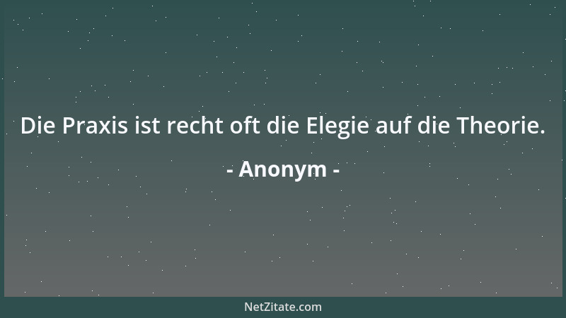 Anonym - Die Praxis ist recht oft die Elegie auf die Theorie....