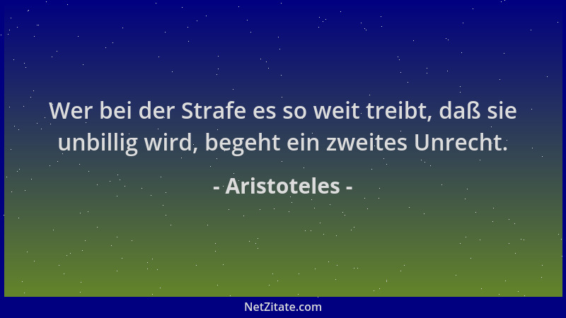 Aristoteles - Wer bei der Strafe es so weit treibt, daß sie unbillig wird, begeht ein zweites Unrecht....