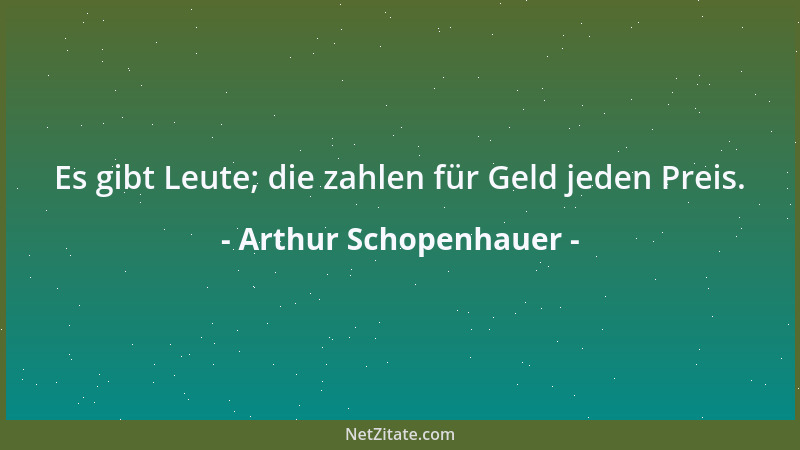 Arthur Schopenhauer - Wozu der Lärm? Wozu das Drängen, Toben, die Angst und die Not? Es handelt sich doch bloß darum, daß j...