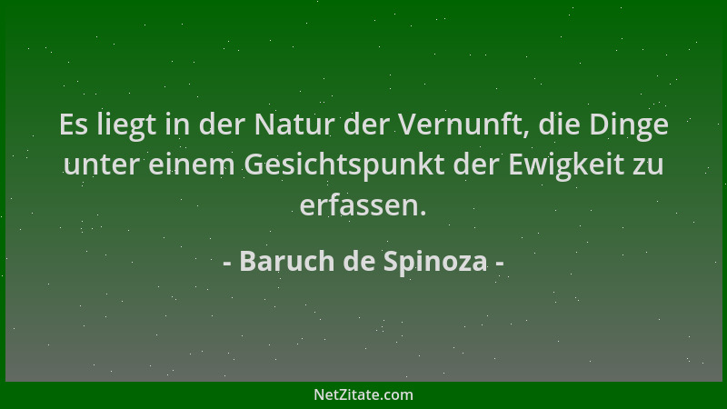 Baruch de Spinoza - Es liegt in der Natur der Vernunft, die Dinge unter einem Gesichtspunkt der Ewigkeit zu erfassen....