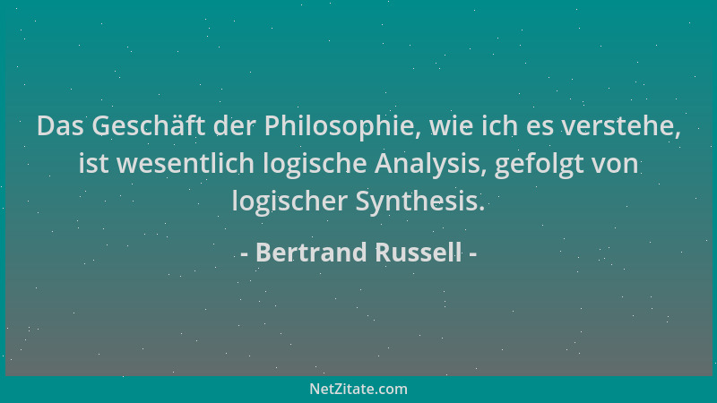 Bertrand Russell - Das Geschäft der Philosophie, wie ich es verstehe, ist wesentlich logische Analysis, gefolgt von logisch...