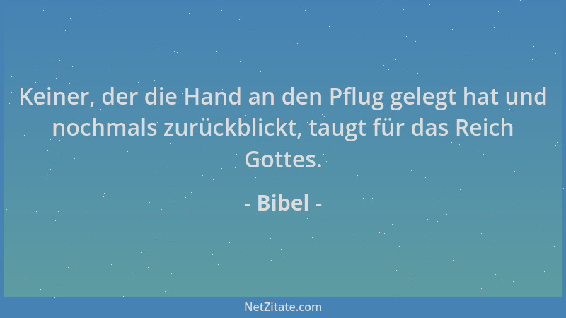 Bibel - Keiner, der die Hand an den Pflug gelegt hat und nochmals zurückblickt, taugt für das Reich Gottes....