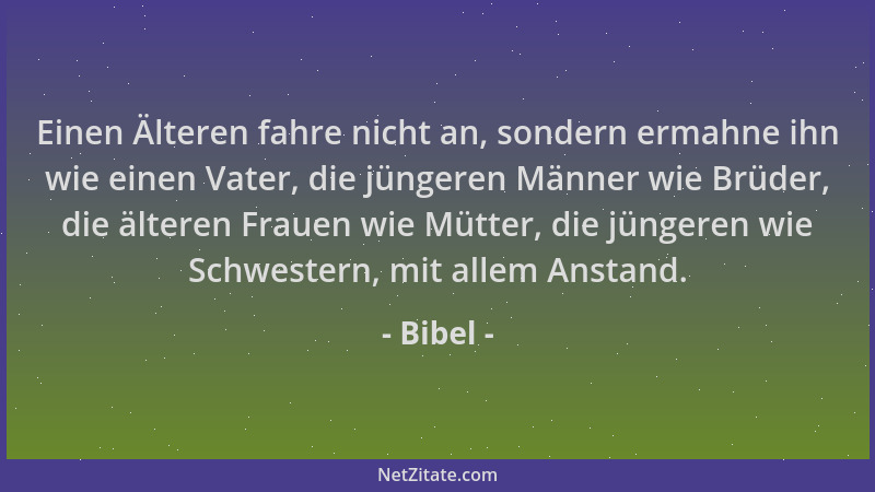Bibel - Einen Älteren fahre nicht an, sondern ermahne ihn wie einen Vater, die jüngeren Männer wie Brüder, die älteren Frau...