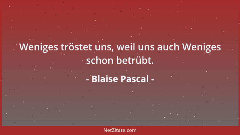 Blaise Pascal - Weniges tröstet uns, weil uns auch Weniges schon betrübt....