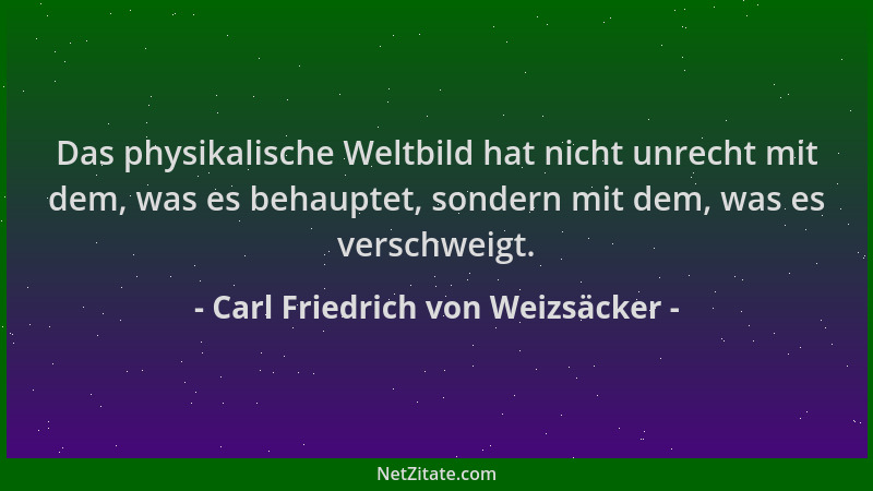 Carl Friedrich von Weizsäcker - Das physikalische Weltbild hat nicht unrecht mit dem, was es behauptet, sondern mit dem, wa...