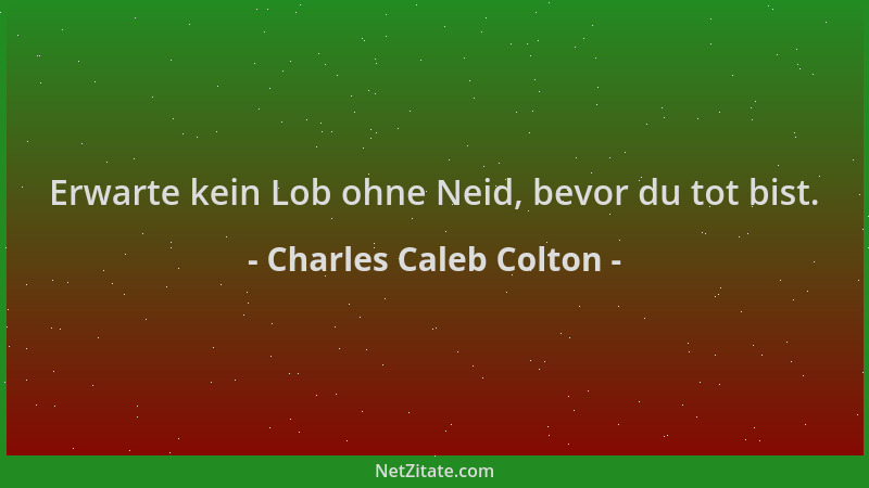 Charles Caleb Colton - Erwarte kein Lob ohne Neid, bevor du tot bist....