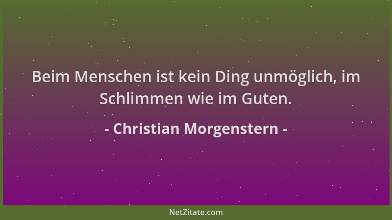 Christian Morgenstern - Beim Menschen ist kein Ding unmöglich, im Schlimmen wie im Guten....