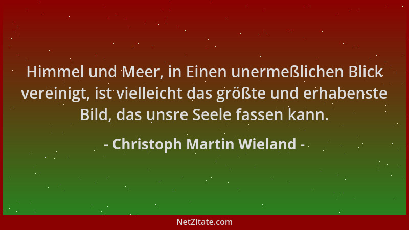 Christoph Martin Wieland - Himmel und Meer, in Einen unermeßlichen Blick vereinigt, ist vielleicht das größte und erhabenst...