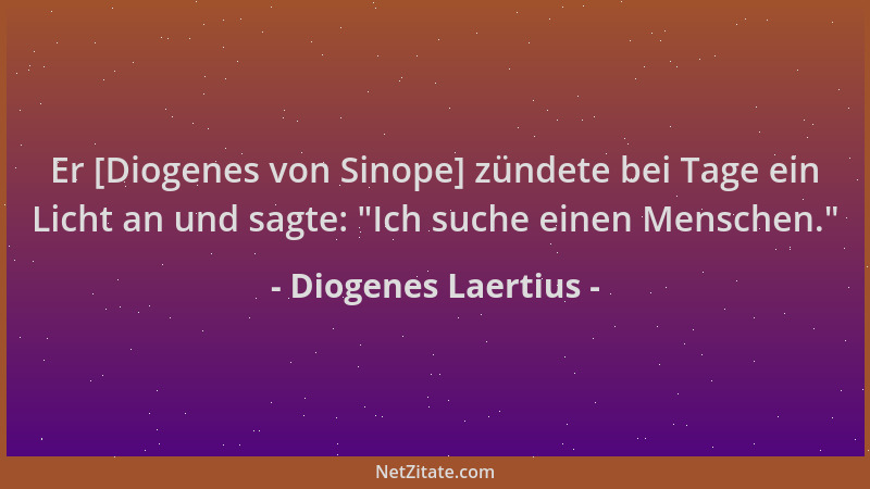 Diogenes Laertius - Er [Diogenes von Sinope] zündete bei Tage ein Licht an und sagte:  "Ich suche einen Menschen. "...
