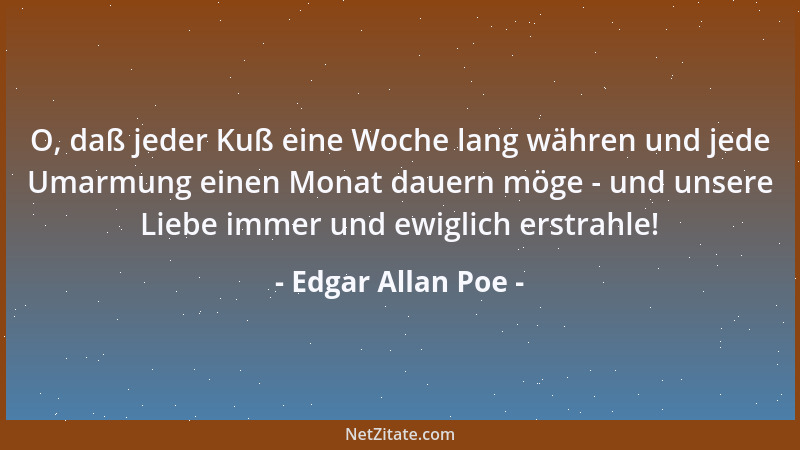 Edgar Allan Poe - O, daß jeder Kuß eine Woche lang währen und jede Umarmung einen Monat dauern möge - und unsere Liebe imme...
