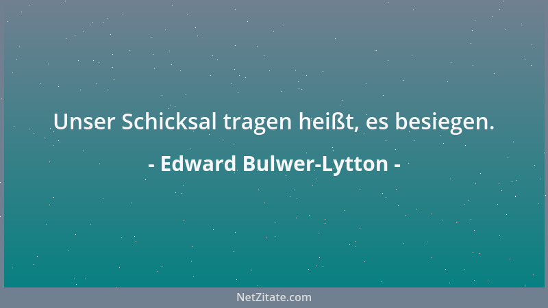 Edward Bulwer-Lytton - Unser Schicksal tragen heißt, es besiegen....