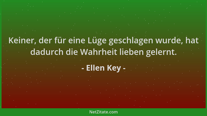 Ellen Key - Keiner, der für eine Lüge geschlagen wurde, hat dadurch die Wahrheit lieben gelernt....