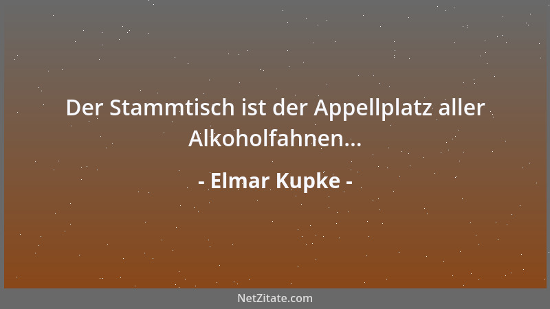 Elmar Kupke - Der Stammtisch ist der Appellplatz aller Alkoholfahnen......