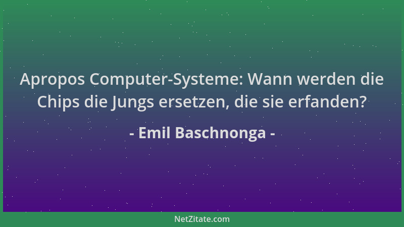 Emil Baschnonga - Apropos Computer-Systeme: Wann werden die Chips die Jungs ersetzen, die sie erfanden?...