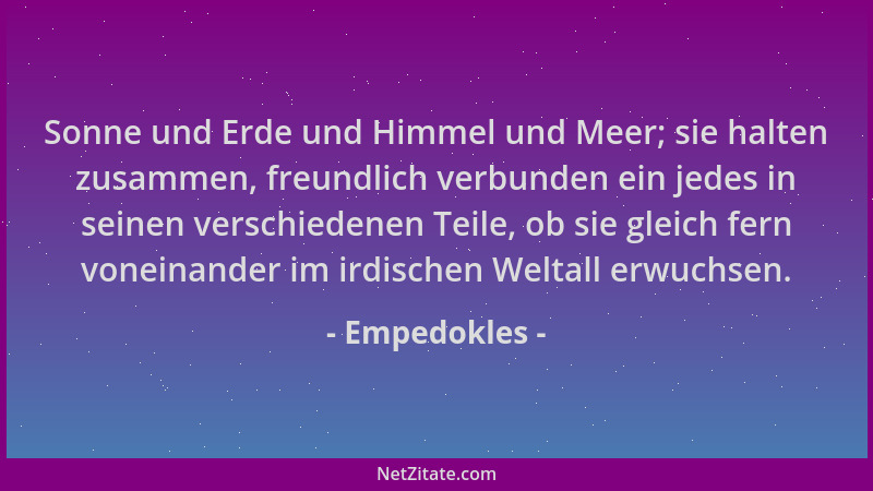 Empedokles - Sonne und Erde und Himmel und Meer; sie halten zusammen, freundlich verbunden ein jedes in seinen verschiedene...