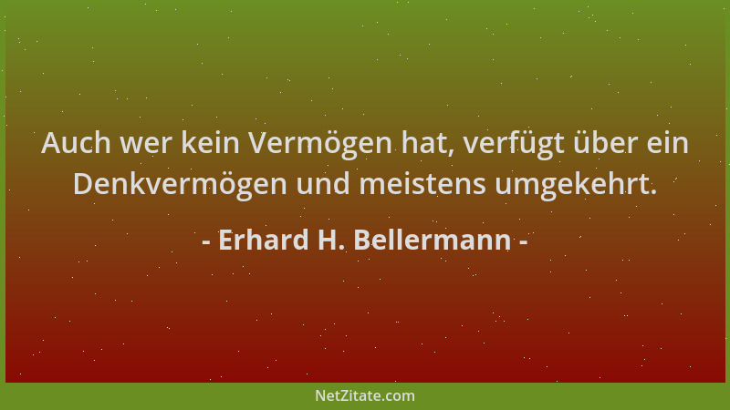 Erhard H. Bellermann - Auch wer kein Vermögen hat, verfügt über ein Denkvermögen und meistens umgekehrt....