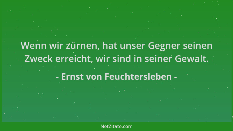 Ernst von Feuchtersleben - Wenn wir zürnen, hat unser Gegner seinen Zweck erreicht, wir sind in seiner Gewalt....