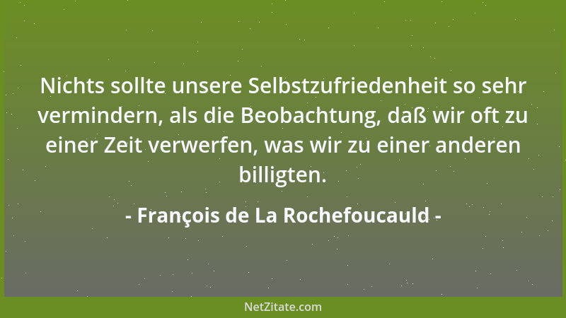 François de La Rochefoucauld - Nichts sollte unsere Selbstzufriedenheit so sehr vermindern, als die Beobachtung, daß wir of...