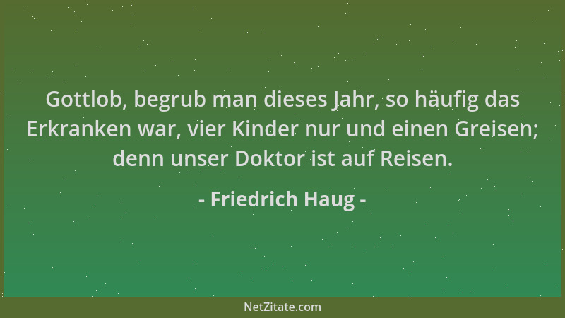 Friedrich Haug - Gottlob, begrub man dieses Jahr, so häufig das Erkranken war, vier Kinder nur und einen Greisen; denn unse...