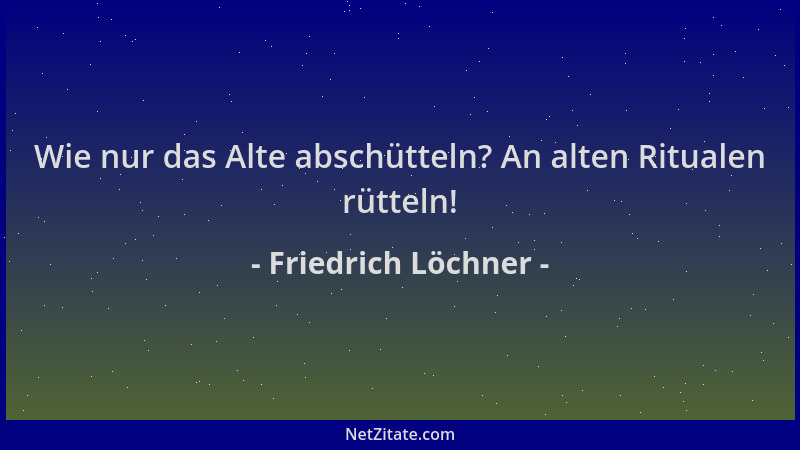 Friedrich Löchner - Wie nur das Alte abschütteln? An alten Ritualen rütteln!...