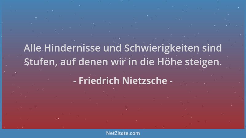 Friedrich Nietzsche - Alle Hindernisse und Schwierigkeiten sind Stufen, auf denen wir in die Höhe steigen....