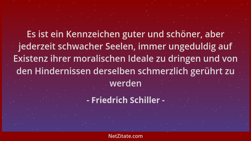 Friedrich Schiller - Es ist ein Kennzeichen guter und schöner, aber jederzeit schwacher Seelen, immer ungeduldig auf Existe...