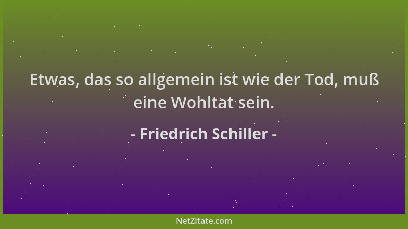 Friedrich Schiller - Etwas, das so allgemein ist wie der Tod, muß eine Wohltat sein....
