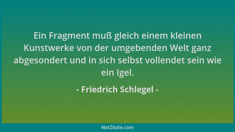 Friedrich Schlegel - Ein Fragment muß gleich einem kleinen Kunstwerke von der umgebenden Welt ganz abgesondert und in sich...