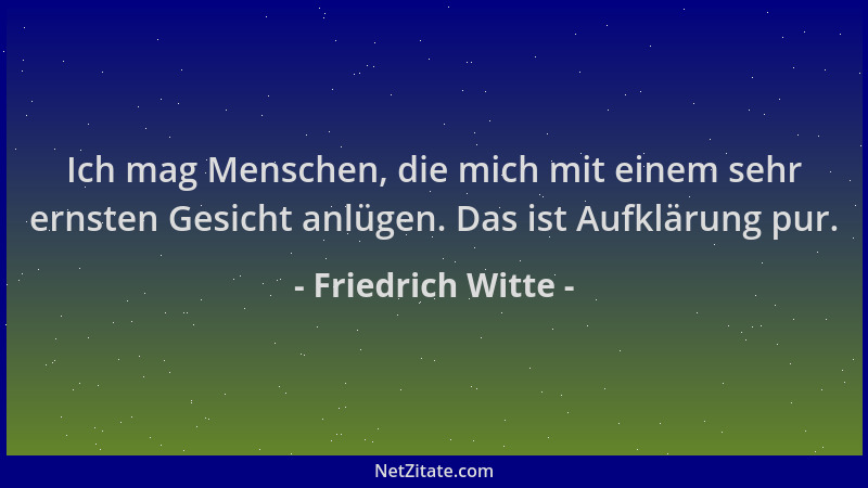 Friedrich Witte - Ich mag Menschen, die mich mit einem sehr ernsten Gesicht anlügen. Das ist Aufklärung pur....