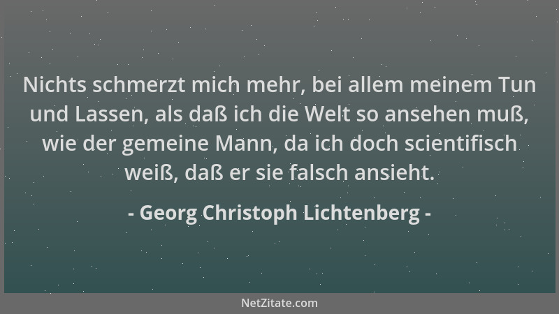 Georg Christoph Lichtenberg - Nichts schmerzt mich mehr, bei allem meinem Tun und Lassen, als daß ich die Welt so ansehen m...